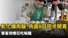 強勢回歸！彰化爌肉飯、肉圓今同步開賣 饕客擠爆狂吃解饞