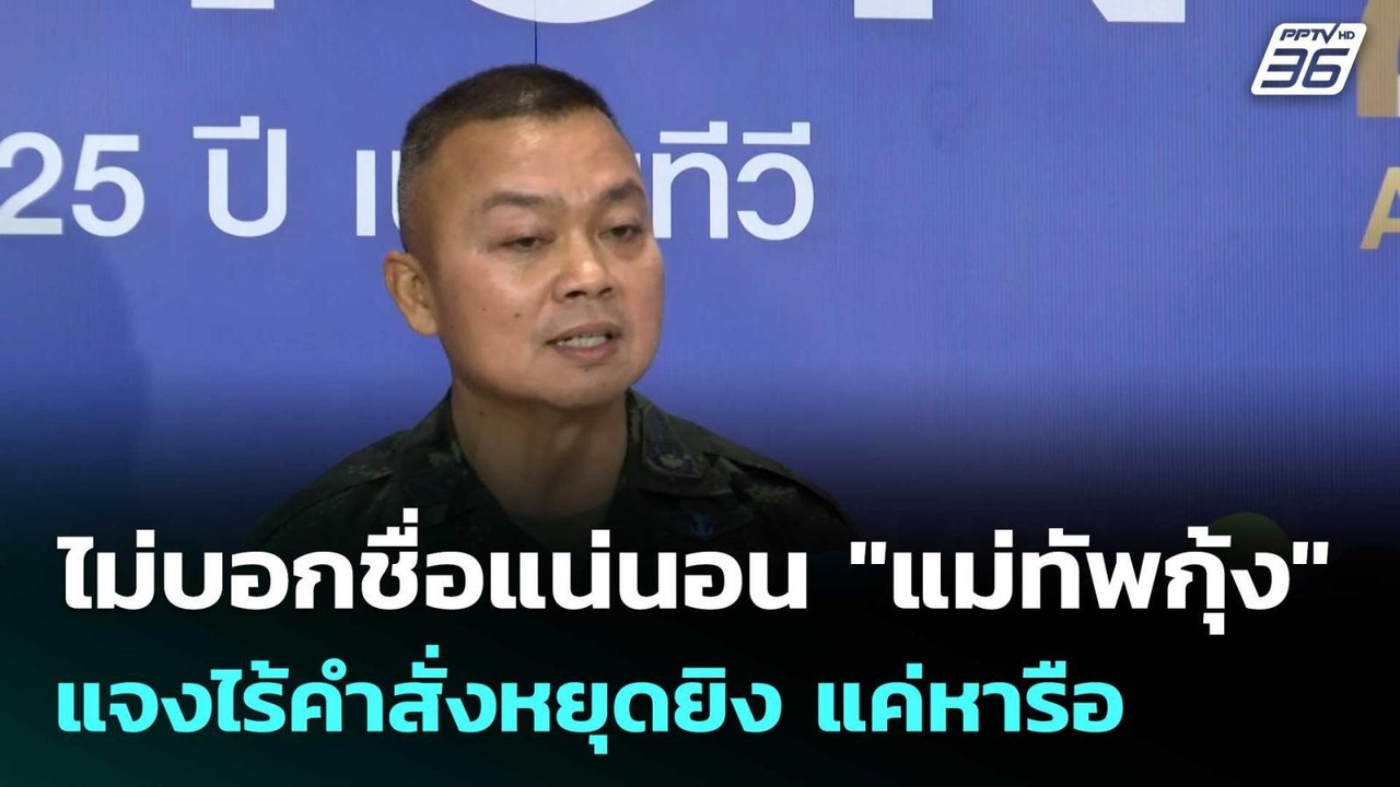 ไม่บอกชื่อแน่นอน"แม่ทัพกุ้ง"แจงไร้คำสั่งหยุดยิง...