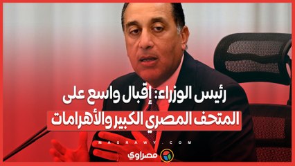 رئيس الوزراء:  إقبال واسع على المتحف المصري الكبير والأهرامات