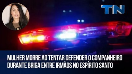 Mulher morre ao tentar defender o companheiro durante briga entre irmãos no ESpírito santo