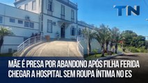 Mãe é presa por abandono após filha ferida chegar a hospital sem roupa íntima no ES