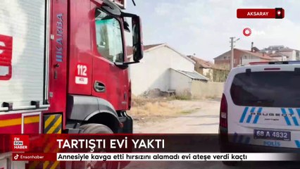 Aksaray'da annesiyle kavga etti hırsızını alamadı evi ateşe verdi kaçtı