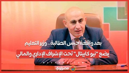 بعد واقعة حبس الطالبة.. وزير التعليم يضع "نيو كابيتال" تحت الإشراف الإداري والمالي