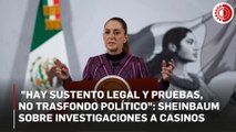 Con sustento legal y pruebas y sin trasfondo político investigaciones a casinos: Sheinbaum
