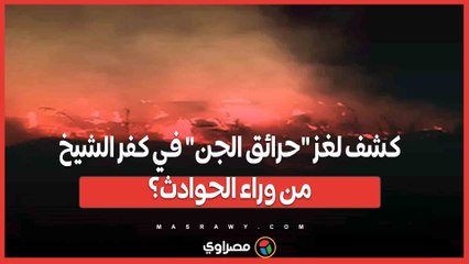 كشف لغز _حرائق الجن_ في كفر الشيخ.. من وراء الحوادث؟