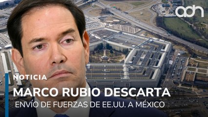Marco Rubio descarta envío de fuerzas de EE.UU. a México