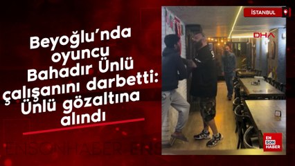 Beyoğlu’nda oyuncu Bahadır Ünlü çalışanını darbetti: Ünlü gözaltına alındı