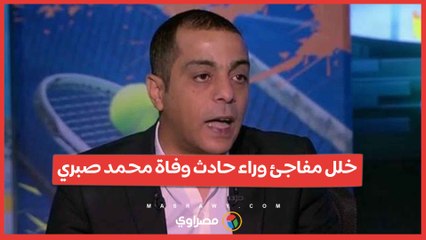 وفاة محمد صبري.. خلل مفاجئ وراء الحادث وتفاصيل اللحظات الأخيرة