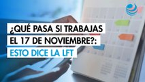 ¿Qué pasa si trabajas el 17 de noviembre?; Esto dice la Ley Federal del Trabajo