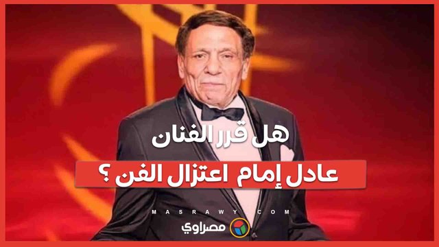 هل قرر الفنان عادل إمام اعتزال الفن ؟