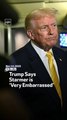Trump Says Starmer Is ‘Very Embarrassed’