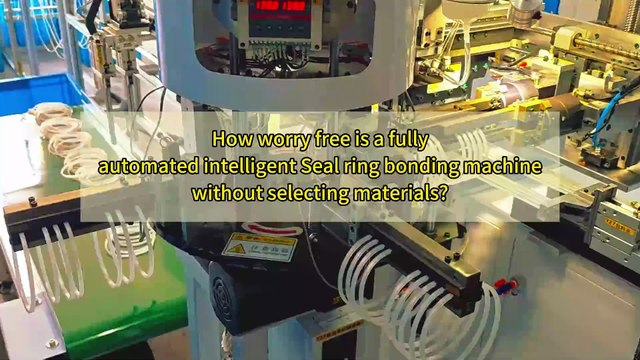 How worry free is a fully automated intelligent Seal ring bonding machine without selecting materials?