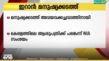 ഇറാൻ മനുഷ്യക്കടത്ത്;  കേരളത്തിലെ ചില സ്വകാര്യ ആശുപത്രികൾക്ക് പങ്കുള്ളതായി NIAക്ക് വിവരം
