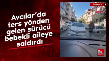 Avcılar’da ters yönden gelen sürücü bebekli aileye saldırdı