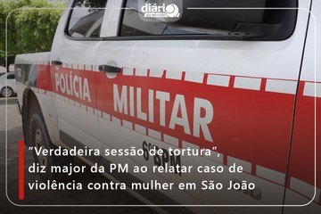 “Verdadeira sessão de tortura”, diz major da PM ao relatar caso de violência contra mulher em São João