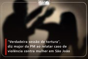 “Verdadeira sessão de tortura”, diz major da PM ao relatar caso de violência contra mulher em São João
