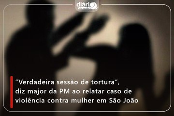 “Verdadeira sessão de tortura”, diz major da PM ao relatar caso de violência contra mulher em São João