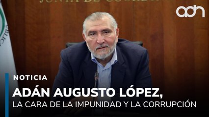 Adán Augusto López, el rostro de la impunidad y la corrupción que envuelven a la 4T