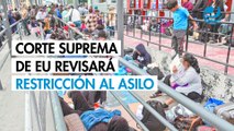 Corte Suprema de EU revisará restricción al asilo