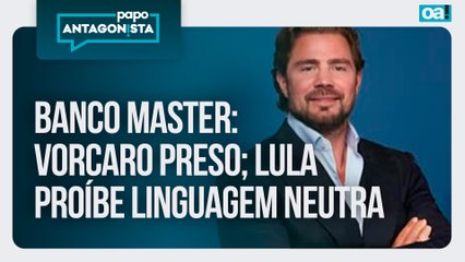 Banco Master: Vorcaro preso; Lula proíbe linguagem neutra | Papo Antagonista 18/11/2025