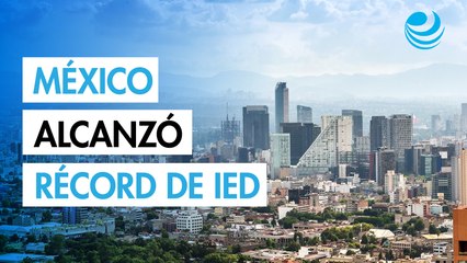 Récord de IED en 2025: Nuevas inversiones en México aumentaron 218%