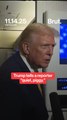 Trump tells a reporter 