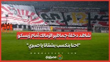 شاهد دخلة جماهير الزمالك أمام زيسكو..  "احنا بنكسب بشقانا يا صبري"