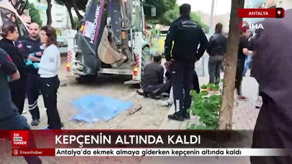 Antalya’da ekmek almaya giderken kepçenin altında kaldı