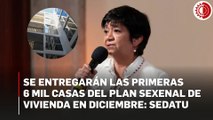 Se entregarán las primeras 6 mil casas del plan sexenal de vivienda en diciembre: Sedatu