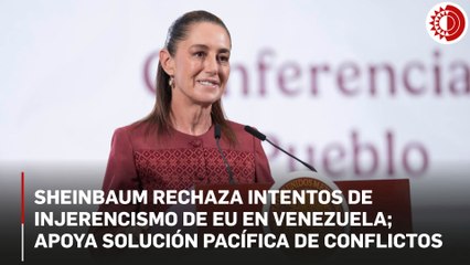 Sheinbaum rechaza intentos de injerencismo de EU en Venezuela; apoya solución pacífica de conflictos
