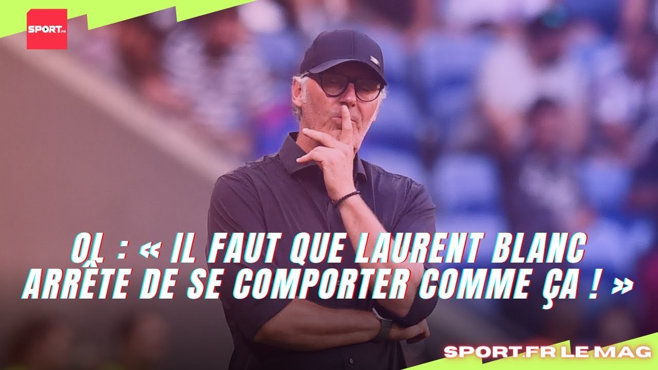 OL : « Il faut que Laurent Blanc arrête de se comporter comme ça ! »