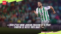 « Isco c’est mon joueur frisson et il peut porter le Betis très haut ! »