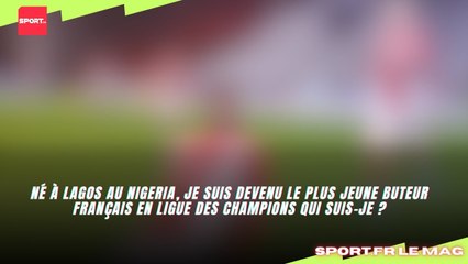 Né à Lagos, je suis devenue le plus jeune buteur français en Ligue des champions qui suis-je ?
