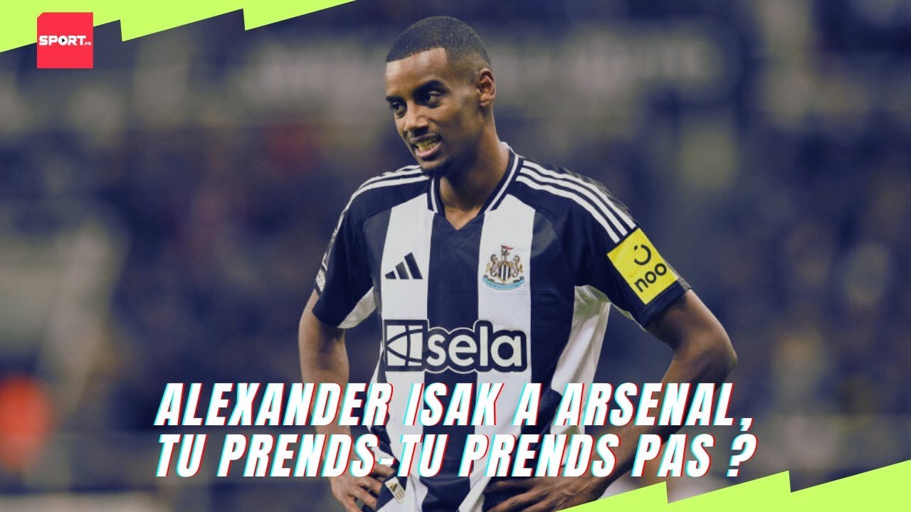 Alexander Isak a Arsenal, tu prends-tu prends pas ?