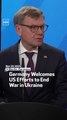 Germany Welcomes US Efforts to End War in Ukraine