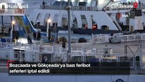 Bozcaada ve Gökçeada’ya bazı feribot seferleri iptal edildi