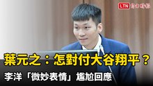 葉元之：怎對付大谷翔平？
李洋「微妙表情」尷尬回應