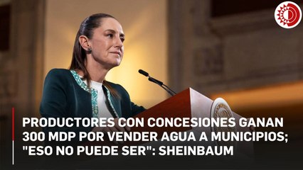 Productores con concesiones ganan 300 mdp por vender agua a municipios; "eso no puede ser": Sheinbaum