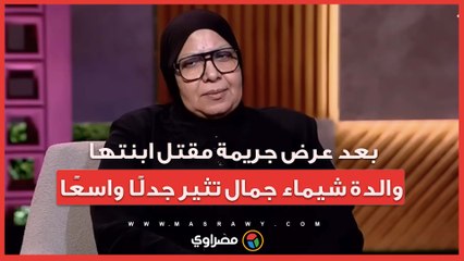 بعد عرض جريمة مقتل ابنتها.. والدة شيماء جمال تثير جدلًا واسعًا