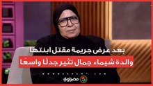 بعد عرض جريمة مقتل ابنتها.. والدة شيماء جمال تثير جدلًا واسعًا
