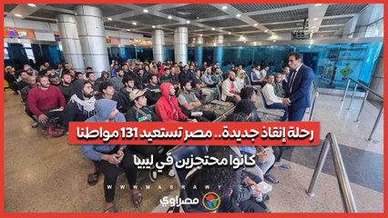 رحلة إنقاذ جديدة.. مصر تستعيد 131 مواطنا كانوا محتجزين في ليبيا
