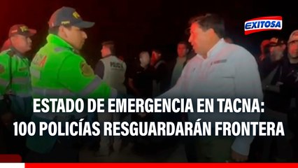 Estado de emergencia en Tacna: Mininter CONFIRMA 100 agentes del orden en la frontera