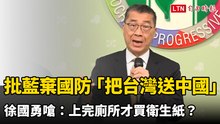 批藍棄國防「把台灣送中國」 徐國勇嗆：上完廁所才買衛生紙？