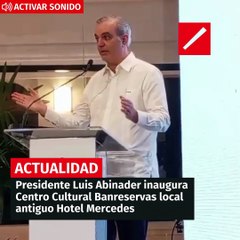 Presidente Luis Abinader inaugura Centro  Cultural Banreservas local antiguo Hotel Mercedes