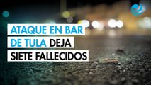 Ataque en bar de Tula deja 7 muertos y 5 heridos graves