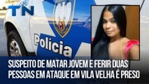 Suspeito de matar jovem e ferir duas pessoas em ataque em Vila Velha é preso