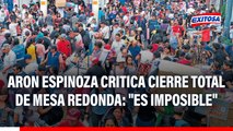 Aron Espinoza critica cierre total de Mesa Redonda al alcanzar aforo máximo: 