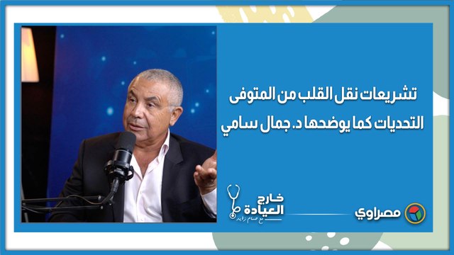 تشريعات نقل القلب من المتوفى.. التحديات كما يوضحها د. جمال سامي