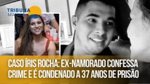 Caso Íris Rocha: Ex-namorado confessa crime e é condenado a 37 anos de prisão