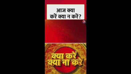 आज क्या करें, क्या न करें? जानिए